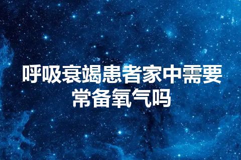 呼吸衰竭患者家中需要常备氧气吗