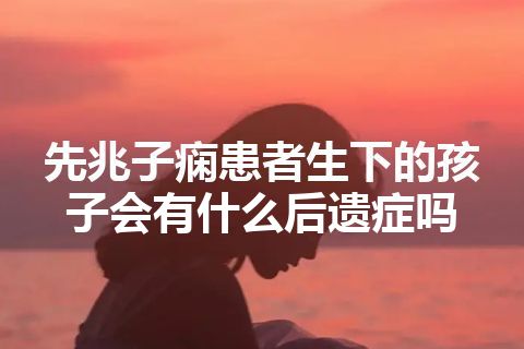 先兆子痫患者生下的孩子会有什么后遗症吗