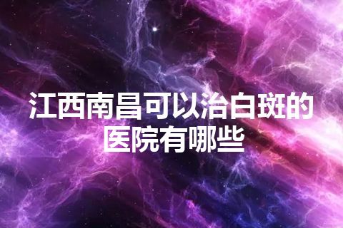 江西南昌可以治白斑的医院有哪些