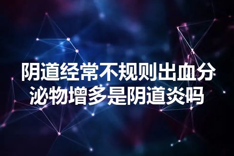 阴道经常不规则出血分泌物增多是阴道炎吗