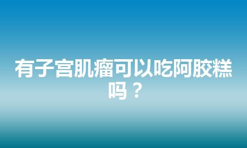 有子宫肌瘤可以吃阿胶糕吗？