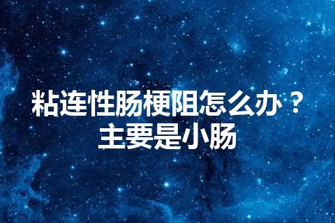 粘连性肠梗阻怎么办？主要是小肠