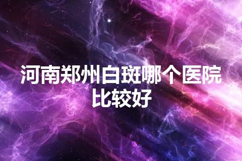 河南郑州白斑哪个医院比较好