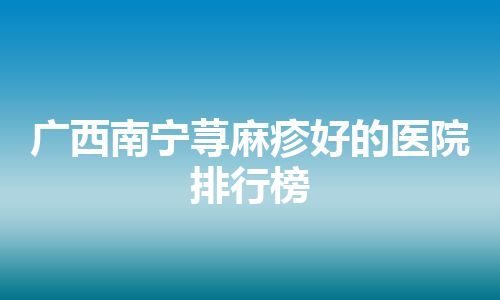 广西南宁荨麻疹好的医院排行榜