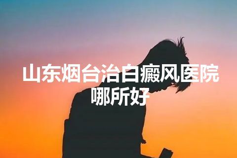 山东烟台治白癜风医院哪所好