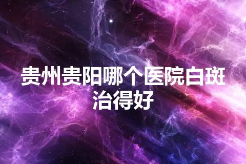 贵州贵阳哪个医院白斑治得好