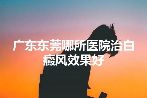 广东东莞哪所医院治白癜风效果好