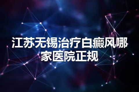 江苏无锡治疗白癜风哪家医院正规