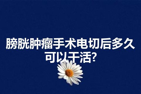 膀胱肿瘤手术电切后多久可以干活?