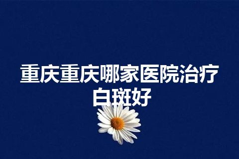 重庆重庆哪家医院治疗白斑好