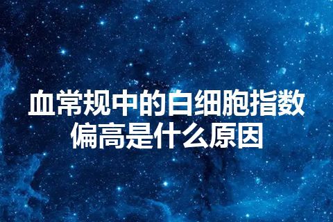 血常规中的白细胞指数偏高是什么原因