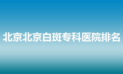 北京北京白斑专科医院排名