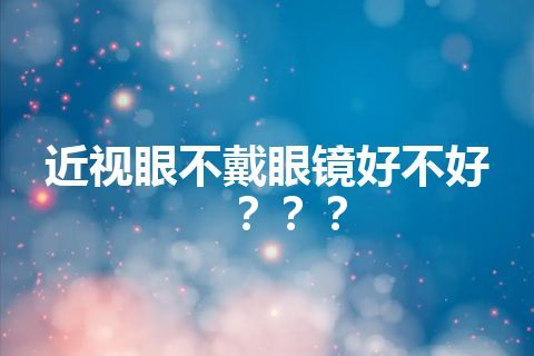 近视眼不戴眼镜好不好？？？