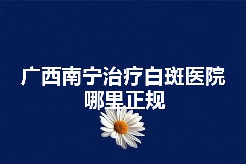 广西南宁治疗白斑医院哪里正规