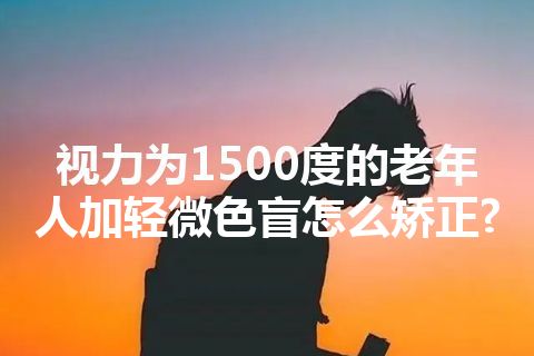 视力为1500度的老年人加轻微色盲怎么矫正?