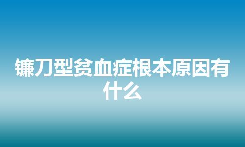 镰刀型贫血症根本原因有什么