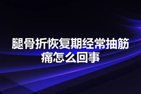 腿骨折恢复期经常抽筋痛怎么回事