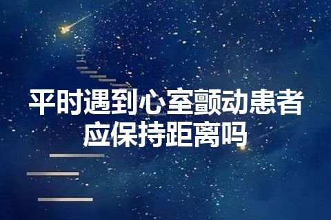 平时遇到心室颤动患者应保持距离吗