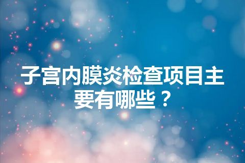 子宫内膜炎检查项目主要有哪些？