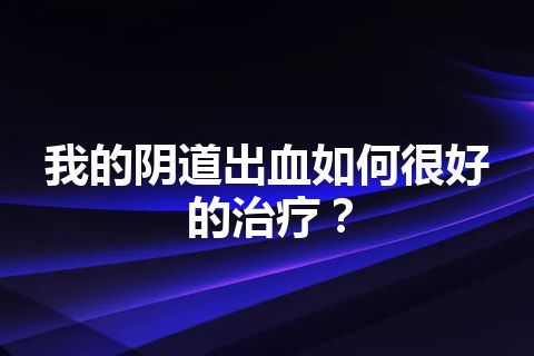 我的阴道出血如何很好的治疗？