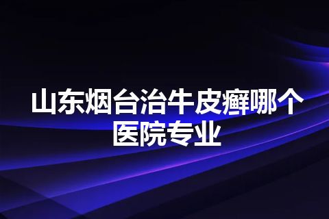 山东烟台治牛皮癣哪个医院专业