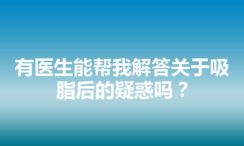 有医生能帮我解答关于吸脂后的疑惑吗？