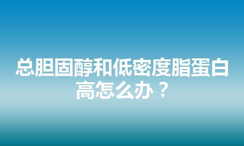 总胆固醇和低密度脂蛋白高怎么办？