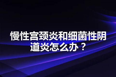 慢性宫颈炎和细菌性阴道炎怎么办？