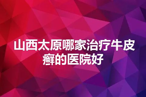 山西太原哪家治疗牛皮癣的医院好