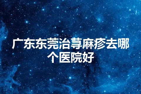 广东东莞治荨麻疹去哪个医院好