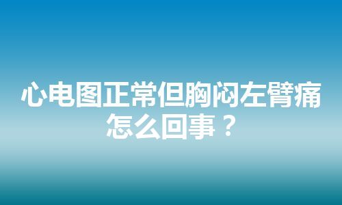 心电图正常但胸闷左臂痛怎么回事？