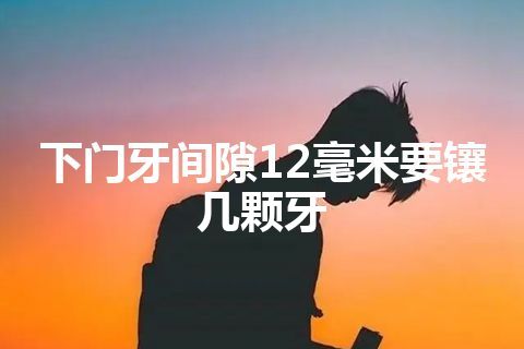 下门牙间隙12毫米要镶几颗牙