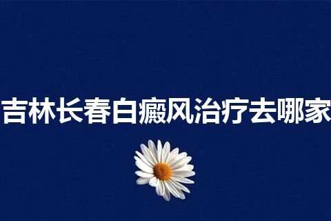 吉林长春白癜风治疗去哪家