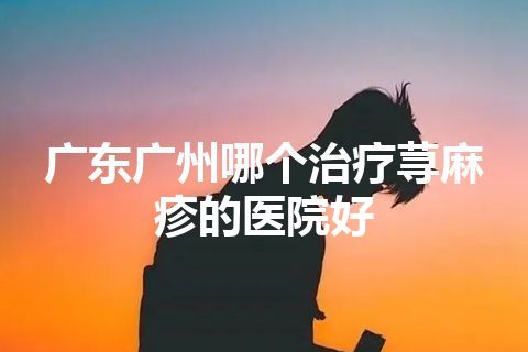 广东广州哪个治疗荨麻疹的医院好