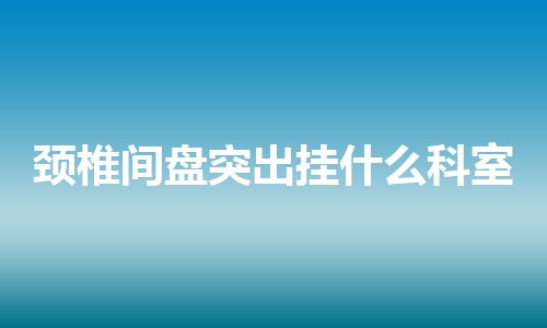 颈椎间盘突出挂什么科室