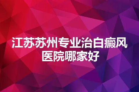 江苏苏州专业治白癜风医院哪家好