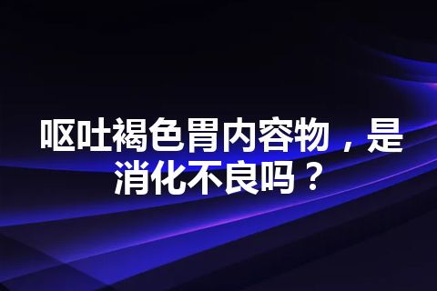 呕吐褐色胃内容物，是消化不良吗？