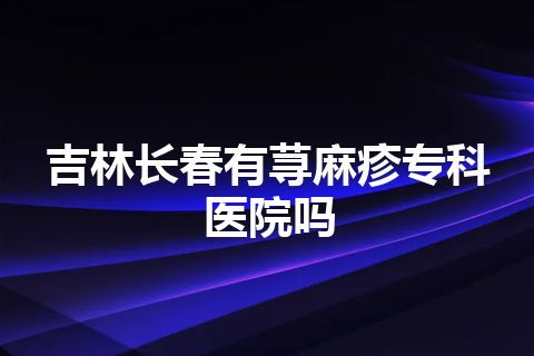 吉林长春有荨麻疹专科医院吗