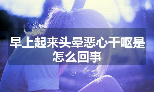 早上起来头晕恶心干呕是怎么回事