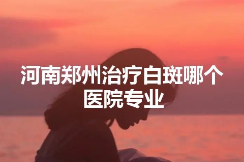 河南郑州治疗白斑哪个医院专业