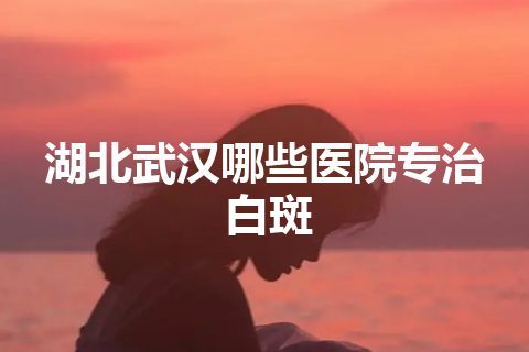 湖北武汉哪些医院专治白斑