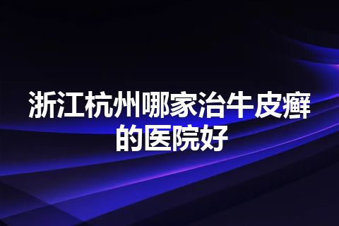 浙江杭州哪家治牛皮癣的医院好