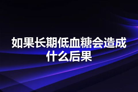 如果长期低血糖会造成什么后果