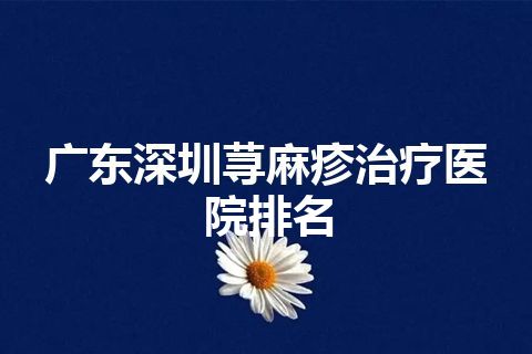 广东深圳荨麻疹治疗医院排名