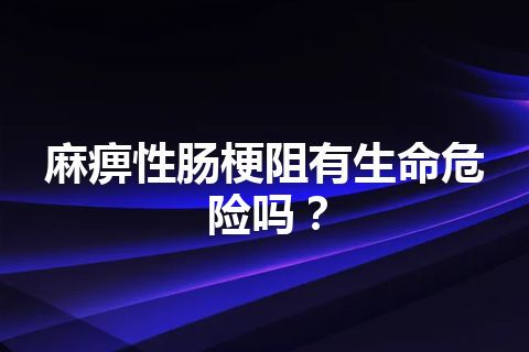 麻痹性肠梗阻有生命危险吗？