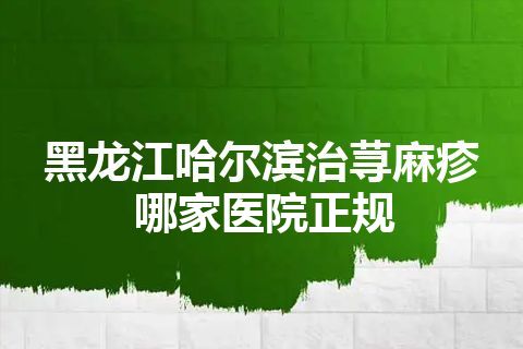 黑龙江哈尔滨治荨麻疹哪家医院正规