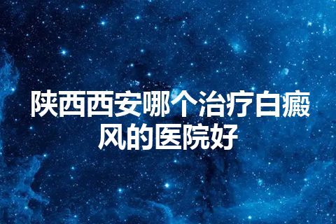 陕西西安哪个治疗白癜风的医院好