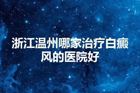 浙江温州哪家治疗白癜风的医院好