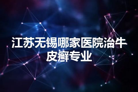 江苏无锡哪家医院治牛皮癣专业