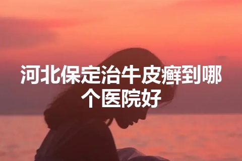 河北保定治牛皮癣到哪个医院好